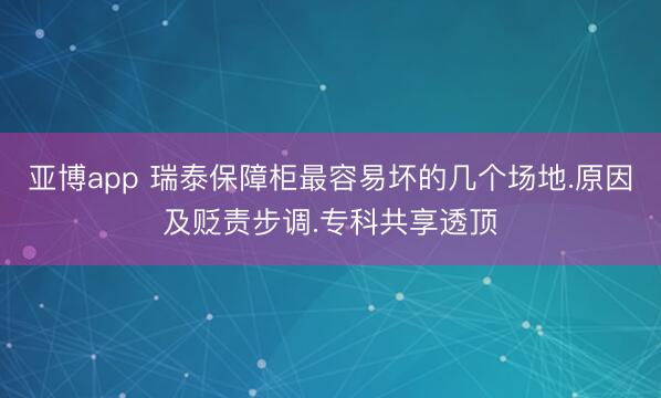亚博app 瑞泰保障柜最容易坏的几个场地.原因及贬责步调.专科共享透顶