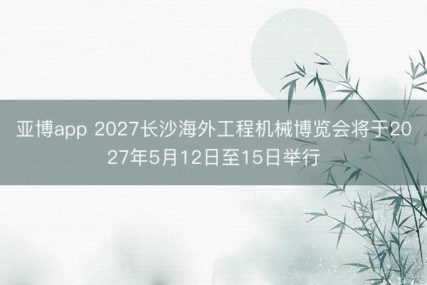 亚博app 2027长沙海外工程机械博览会将于2027年5月12日至15日举行