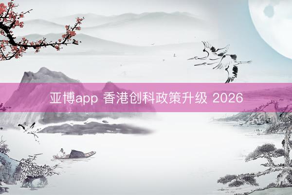 亚博app 香港创科政策升级 2026