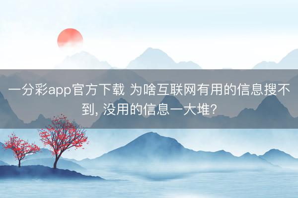 一分彩app官方下载 为啥互联网有用的信息搜不到, 没用的信息一大堆?